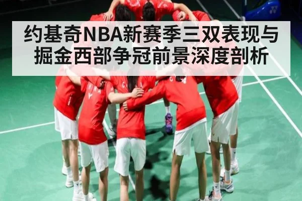 约基奇NBA新赛季三双表现与掘金西部争冠前景深度剖析